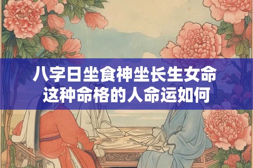 八字日坐食神坐长生女命 这种命格的人命运如何