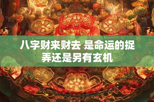 八字财来财去 是命运的捉弄还是另有玄机