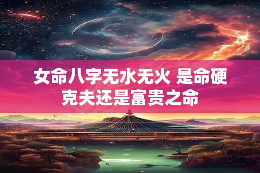 女命八字无水无火 是命硬克夫还是富贵之命