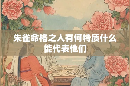 朱雀命格之人有何特质什么能代表他们