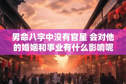 男命八字中没有官星 会对他的婚姻和事业有什么影响呢