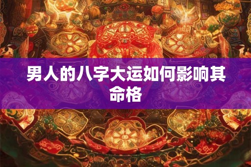 男人的八字大运如何影响其命格