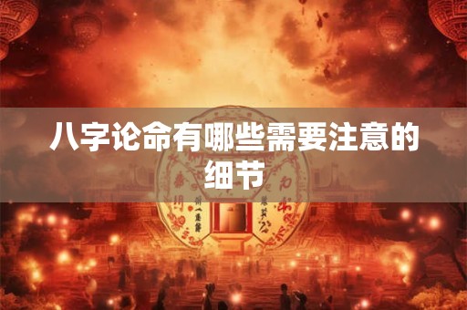 八字论命有哪些需要注意的细节