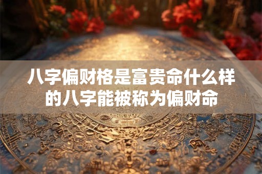 八字偏财格是富贵命什么样的八字能被称为偏财命