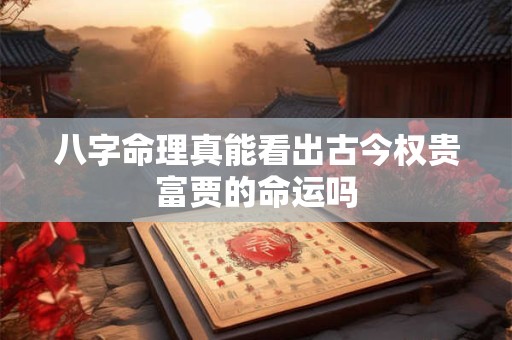 八字命理真能看出古今权贵富贾的命运吗