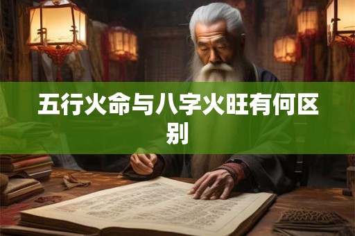 五行火命与八字火旺有何区别 五行火命与八字火旺有何区别
