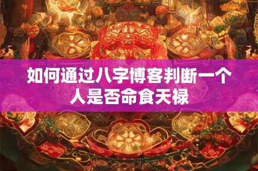 如何通过八字博客判断一个人是否命食天禄