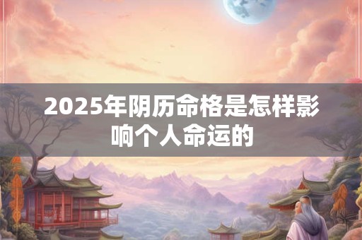 2025年阴历命格是怎样影响个人命运的