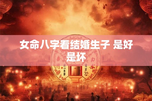 女命八字看结婚生子 是好是坏