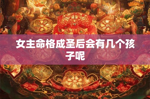 女主命格成圣后会有几个孩子呢