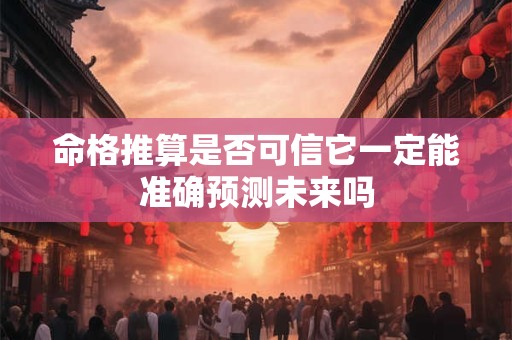 命格推算是否可信它一定能准确预测未来吗