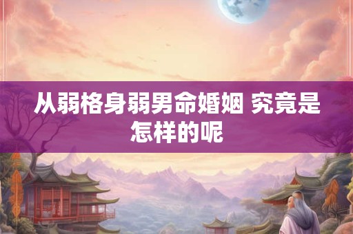 从弱格身弱男命婚姻 究竟是怎样的呢