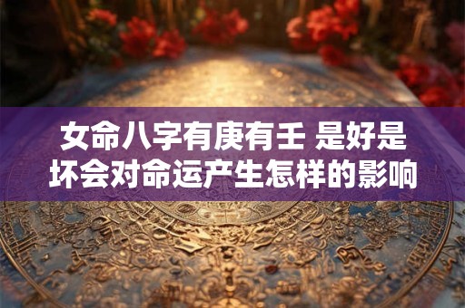 女命八字有庚有壬 是好是坏会对命运产生怎样的影响