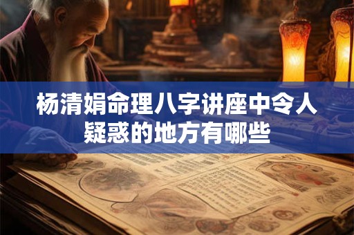杨清娟命理八字讲座中令人疑惑的地方有哪些