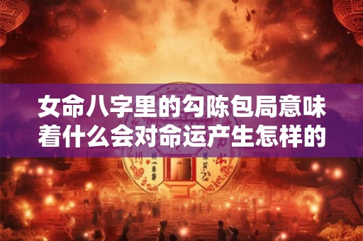女命八字里的勾陈包局意味着什么会对命运产生怎样的影响