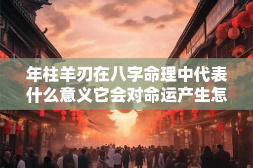 年柱羊刃在八字命理中代表什么意义它会对命运产生怎样的影响