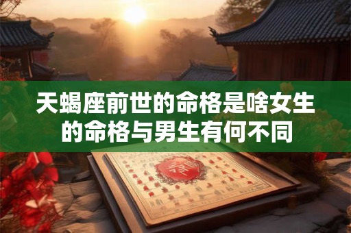 天蝎座前世的命格是啥女生的命格与男生有何不同