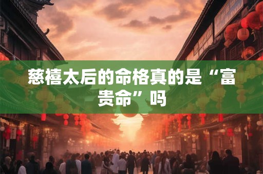 慈禧太后的命格真的是“富贵命”吗