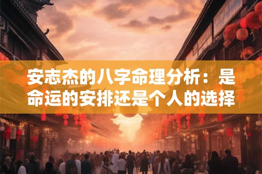 安志杰的八字命理分析：是命运的安排还是个人的选择