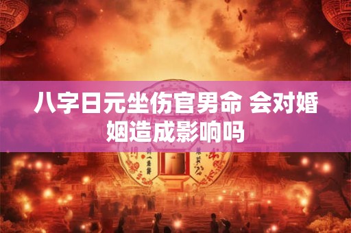 八字日元坐伤官男命 会对婚姻造成影响吗