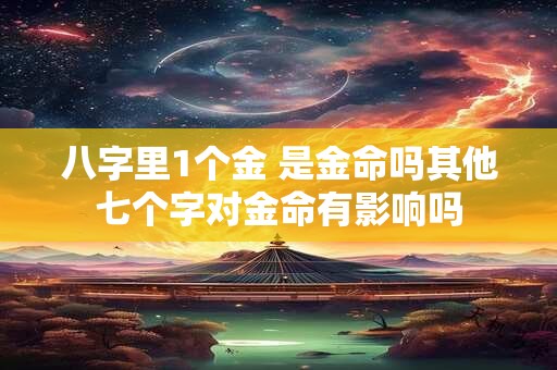 八字里1个金 是金命吗其他七个字对金命有影响吗