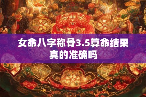 女命八字称骨3.5算命结果真的准确吗