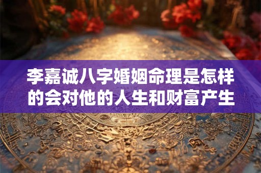 李嘉诚八字婚姻命理是怎样的会对他的人生和财富产生怎样的影响