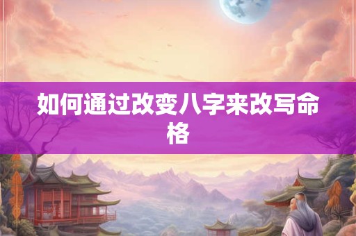 如何通过改变八字来改写命格