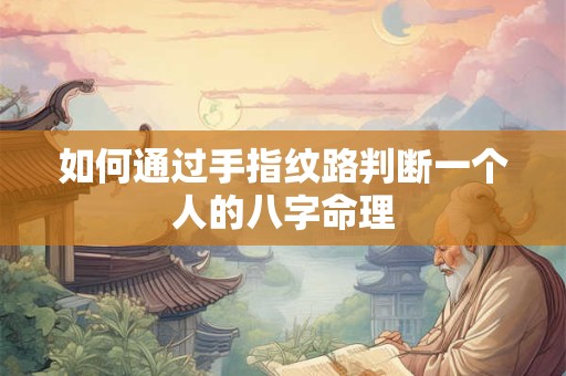 如何通过手指纹路判断一个人的八字命理