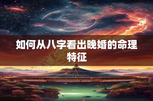 如何从八字看出晚婚的命理特征