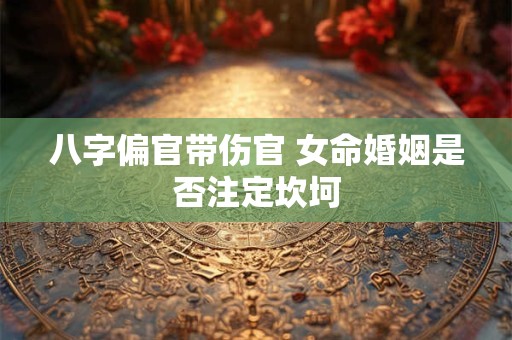 八字偏官带伤官 女命婚姻是否注定坎坷