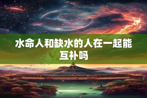水命人和缺水的人在一起能互补吗
