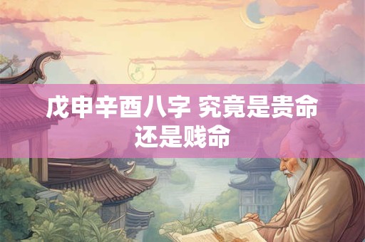 戊申辛酉八字 究竟是贵命还是贱命