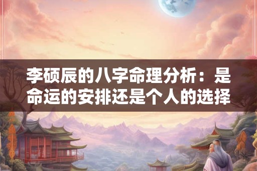 李硕辰的八字命理分析：是命运的安排还是个人的选择