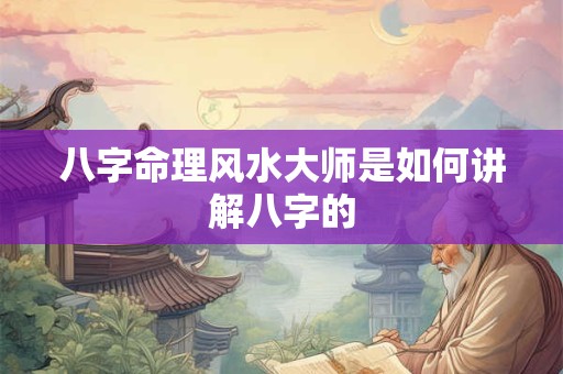 八字命理风水大师是如何讲解八字的