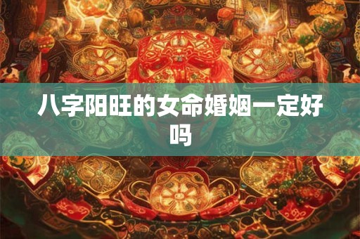 八字阳旺的女命婚姻一定好吗