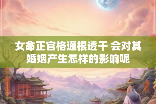 女命正官格通根透干 会对其婚姻产生怎样的影响呢