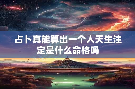 占卜真能算出一个人天生注定是什么命格吗