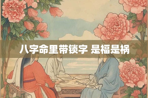 八字命里带锁字 是福是祸