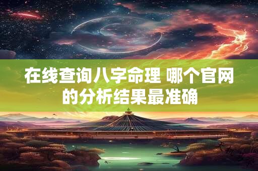 在线查询八字命理 哪个官网的分析结果最准确