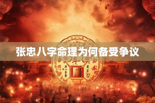 张忠八字命理为何备受争议 张忠八字命理为何备受争议