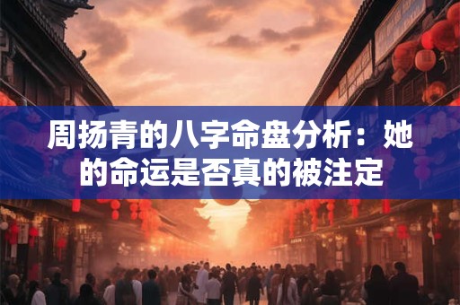 周扬青的八字命盘分析：她的命运是否真的被注定