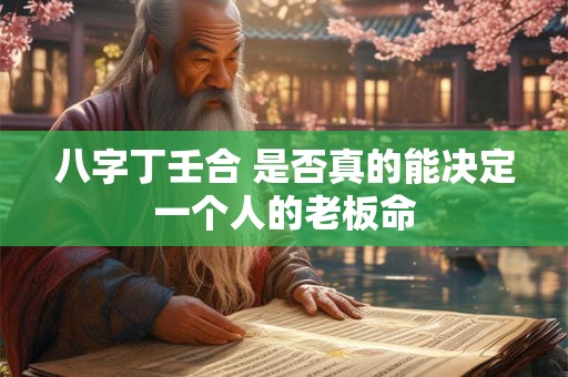 八字丁壬合 是否真的能决定一个人的老板命