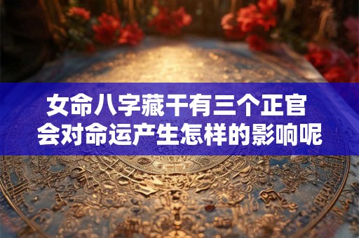 女命八字藏干有三个正官 会对命运产生怎样的影响呢