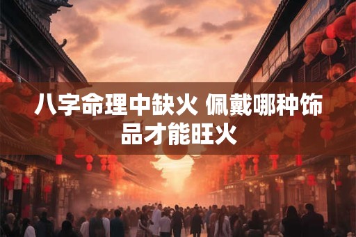 八字命理中缺火 佩戴哪种饰品才能旺火