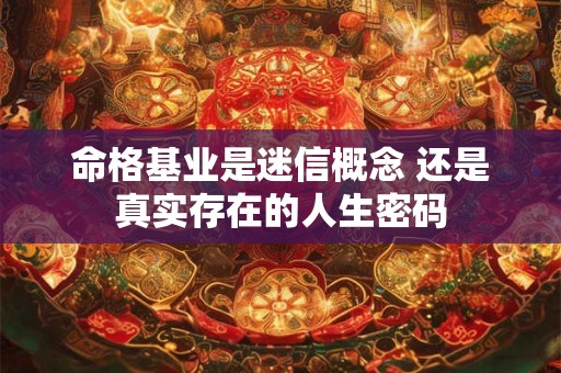 命格基业是迷信概念 还是真实存在的人生密码