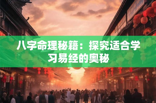 详细阅读:八字命理秘籍:探究适合学习易经的奥秘 八字命理秘籍:探究适合学习易经的奥秘