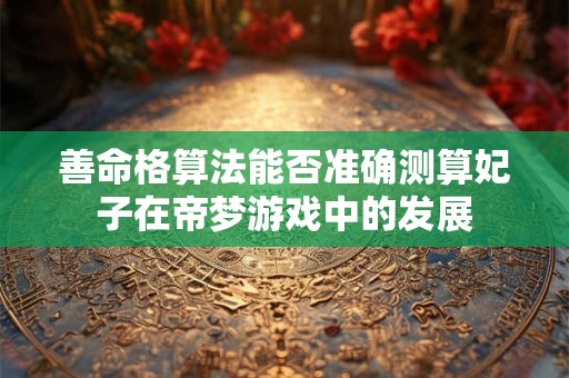 善命格算法能否准确测算妃子在帝梦游戏中的发展