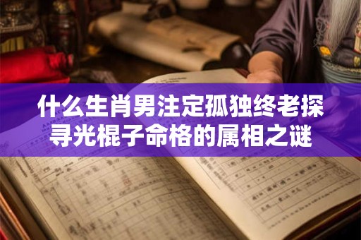 什么生肖男注定孤独终老探寻光棍子命格的属相之谜