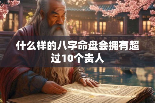 什么样的八字命盘会拥有超过10个贵人